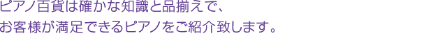 ピアノ百貨は確かな知識と品揃えでお客様が満足できるピアノをご紹介致します。