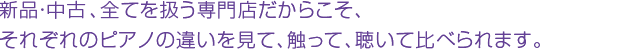 新品・中古・電子、全てを扱う専門店だからこそ、それぞれのピアノの違いを見て、触って、聴いて比べられます。